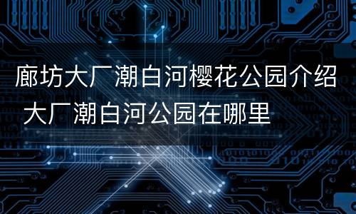 廊坊大厂潮白河樱花公园介绍 大厂潮白河公园在哪里