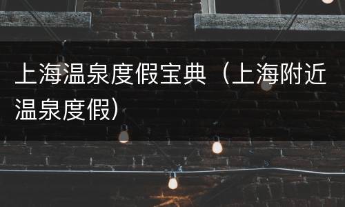 上海温泉度假宝典（上海附近温泉度假）
