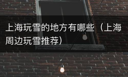 上海玩雪的地方有哪些（上海周边玩雪推荐）