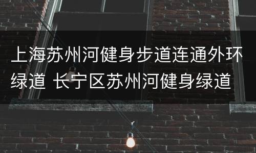 上海苏州河健身步道连通外环绿道 长宁区苏州河健身绿道
