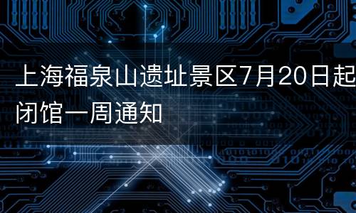 上海福泉山遗址景区7月20日起闭馆一周通知