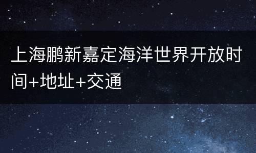 上海鹏新嘉定海洋世界开放时间+地址+交通