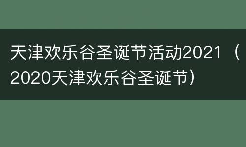 天津欢乐谷圣诞节活动2021（2020天津欢乐谷圣诞节）