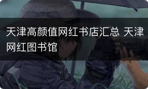 天津高颜值网红书店汇总 天津网红图书馆