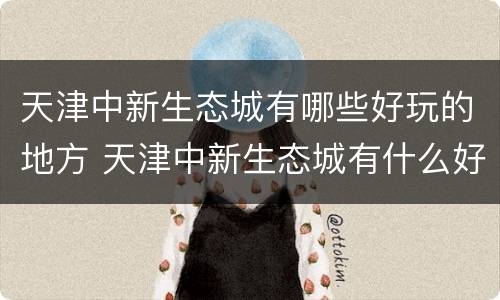 天津中新生态城有哪些好玩的地方 天津中新生态城有什么好玩的地方