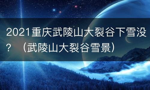 2021重庆武陵山大裂谷下雪没？（武陵山大裂谷雪景）