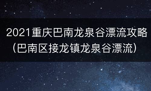 2021重庆巴南龙泉谷漂流攻略（巴南区接龙镇龙泉谷漂流）
