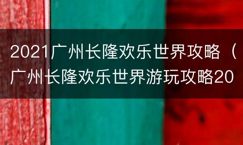 2021广州长隆欢乐世界攻略（广州长隆欢乐世界游玩攻略2021）