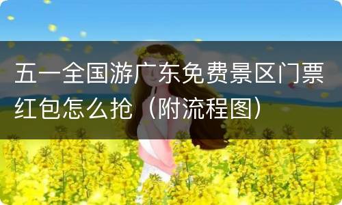 五一全国游广东免费景区门票红包怎么抢（附流程图）