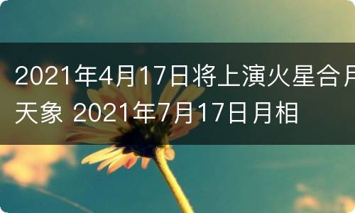 2021年4月17日将上演火星合月天象 2021年7月17日月相