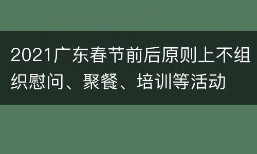2021广东春节前后原则上不组织慰问、聚餐、培训等活动