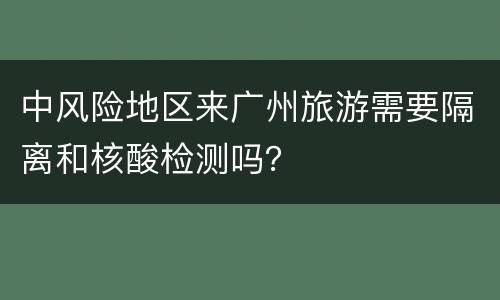 中风险地区来广州旅游需要隔离和核酸检测吗？