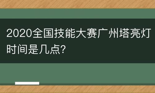 2020全国技能大赛广州塔亮灯时间是几点？