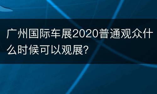 广州国际车展2020普通观众什么时候可以观展？