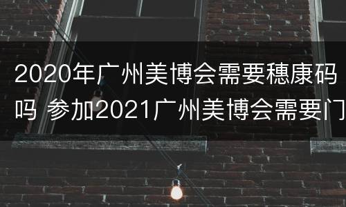 2020年广州美博会需要穗康码吗 参加2021广州美博会需要门票吗