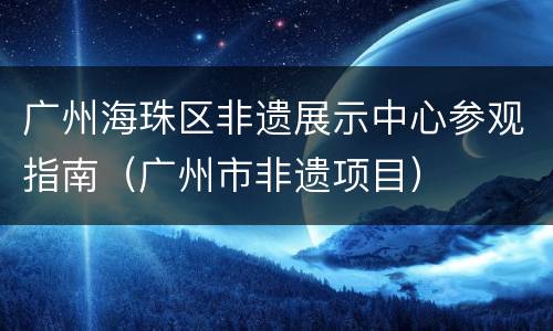 广州海珠区非遗展示中心参观指南（广州市非遗项目）