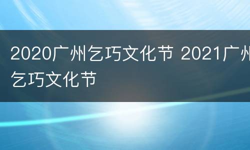 2020广州乞巧文化节 2021广州乞巧文化节