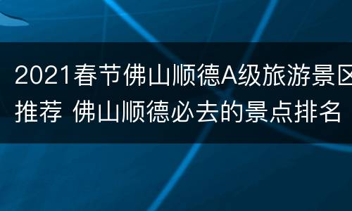 2021春节佛山顺德A级旅游景区推荐 佛山顺德必去的景点排名
