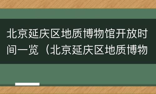北京延庆区地质博物馆开放时间一览（北京延庆区地质博物馆开放时间一览表最新）