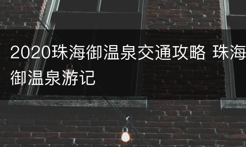 2020珠海御温泉交通攻略 珠海御温泉游记