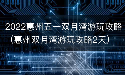 2022惠州五一双月湾游玩攻略（惠州双月湾游玩攻略2天）