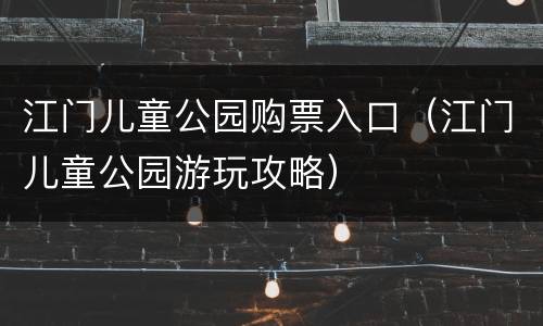 江门儿童公园购票入口（江门儿童公园游玩攻略）