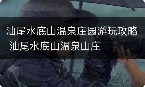 汕尾水底山温泉庄园游玩攻略 汕尾水底山温泉山庄