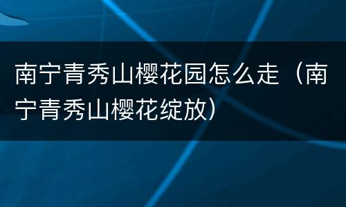 南宁青秀山樱花园怎么走（南宁青秀山樱花绽放）