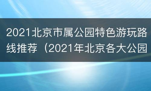 2021北京市属公园特色游玩路线推荐（2021年北京各大公园活动）