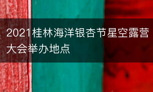 2021桂林海洋银杏节星空露营大会举办地点
