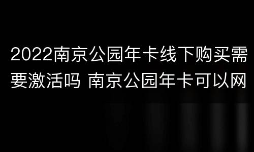 2022南京公园年卡线下购买需要激活吗 南京公园年卡可以网上激活吗