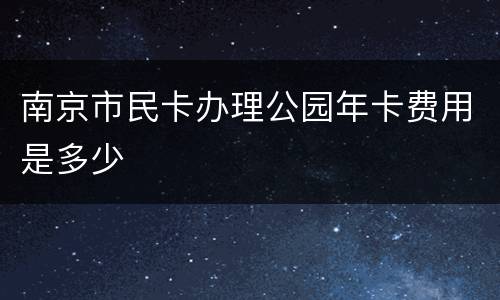 南京市民卡办理公园年卡费用是多少