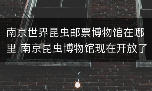 南京世界昆虫邮票博物馆在哪里 南京昆虫博物馆现在开放了吗
