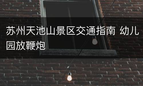 苏州天池山景区交通指南 幼儿园放鞭炮