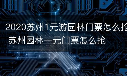 2020苏州1元游园林门票怎么抢 苏州园林一元门票怎么抢