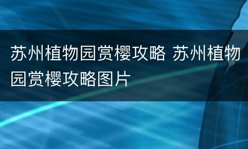 苏州植物园赏樱攻略 苏州植物园赏樱攻略图片