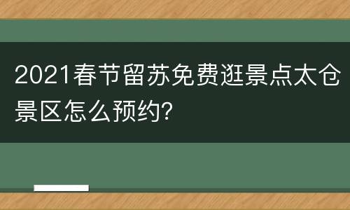 2021春节留苏免费逛景点太仓景区怎么预约？