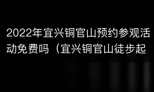 2022年宜兴铜官山预约参观活动免费吗（宜兴铜官山徒步起点）