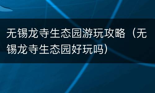 无锡龙寺生态园游玩攻略（无锡龙寺生态园好玩吗）