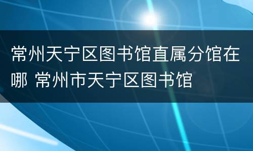 常州天宁区图书馆直属分馆在哪 常州市天宁区图书馆