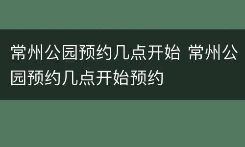 常州公园预约几点开始 常州公园预约几点开始预约