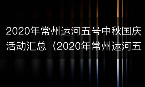 2020年常州运河五号中秋国庆活动汇总（2020年常州运河五号中秋国庆活动汇总）