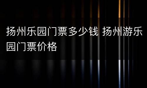 扬州乐园门票多少钱 扬州游乐园门票价格