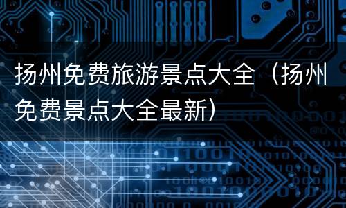 扬州免费旅游景点大全（扬州免费景点大全最新）