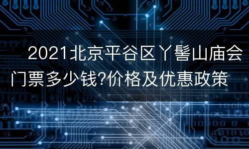 ​2021北京平谷区丫髻山庙会门票多少钱?价格及优惠政策