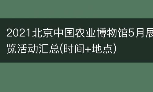 2021北京中国农业博物馆5月展览活动汇总(时间+地点)