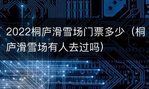2022桐庐滑雪场门票多少（桐庐滑雪场有人去过吗）