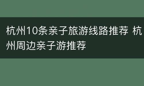 杭州10条亲子旅游线路推荐 杭州周边亲子游推荐