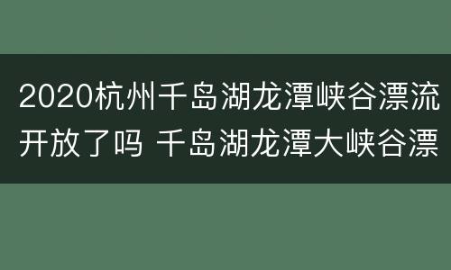 2020杭州千岛湖龙潭峡谷漂流开放了吗 千岛湖龙潭大峡谷漂流怎么样
