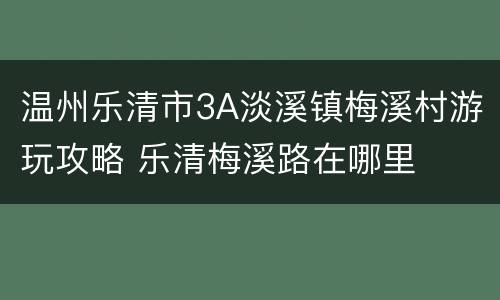 温州乐清市3A淡溪镇梅溪村游玩攻略 乐清梅溪路在哪里